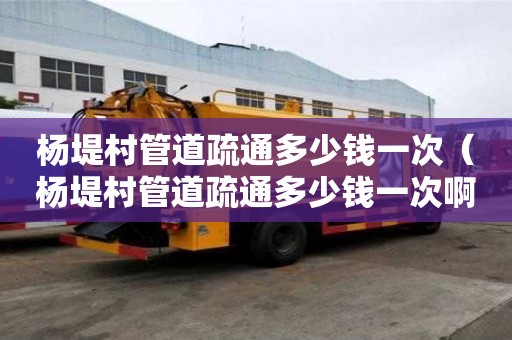 杨堤村管道疏通多少钱一次(杨堤村管道疏通多少钱一次啊) 杨堤村管道疏通多少钱一次(杨堤村管道疏通多少钱一次啊)