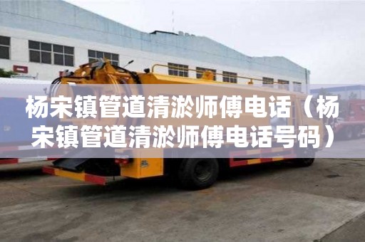 杨宋镇管道清淤师傅电话(杨宋镇管道清淤师傅电话号码) 杨宋镇管道清淤师傅电话(杨宋镇管道清淤师傅电话号码)