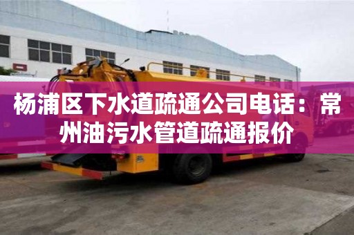 杨浦区下水道疏通公司电话：常州油污水管道疏通报价