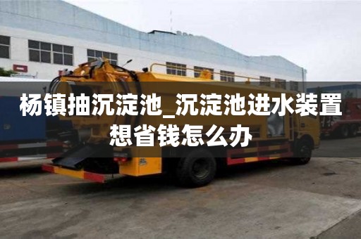 杨镇抽沉淀池_沉淀池进水装置想省钱怎么办