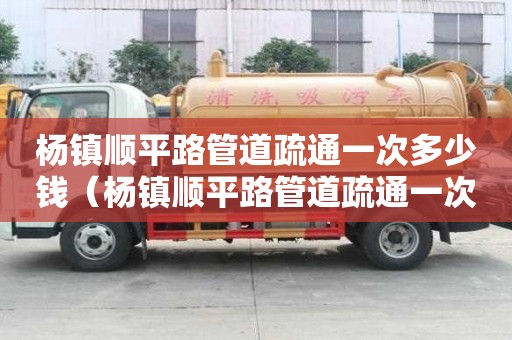 杨镇顺平路管道疏通一次多少钱(杨镇顺平路管道疏通一次多少钱啊) 杨镇顺平路管道疏通一次多少钱(杨镇顺平路管道疏通一次多少钱啊)
