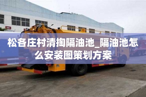 松各庄村清掏隔油池_隔油池怎么安装图策划方案