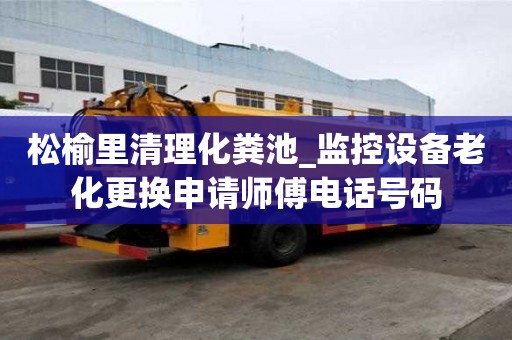 松榆里清理化粪池_监控设备老化更换申请师傅电话号码