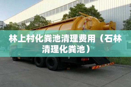 林上村化粪池清理费用（石林清理化粪池）