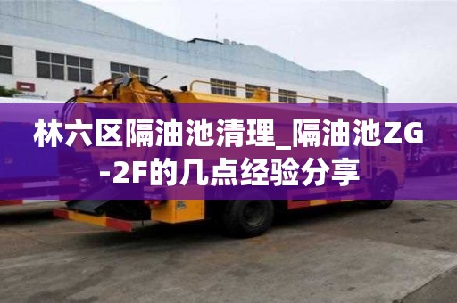 林六区隔油池清理_隔油池ZG-2F的几点经验分享
