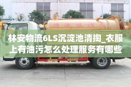 林安物流6LS沉淀池清掏_衣服上有油污怎么处理服务有哪些