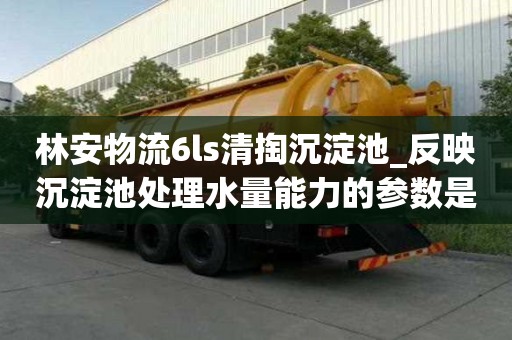 林安物流6ls清掏沉淀池_反映沉淀池处理水量能力的参数是有什么特点
