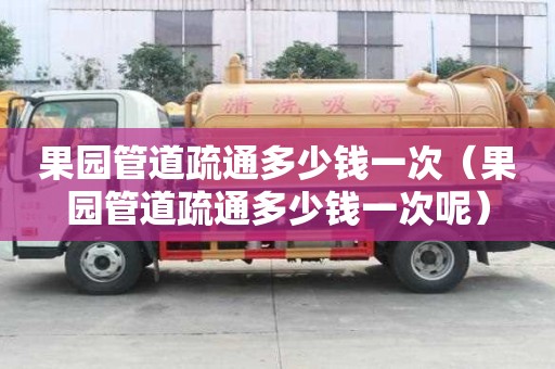 果园管道疏通多少钱一次(果园管道疏通多少钱一次呢) 果园管道疏通多少钱一次(果园管道疏通多少钱一次呢)