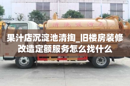 果汁店沉淀池清掏_旧楼房装修改造定额服务怎么找什么