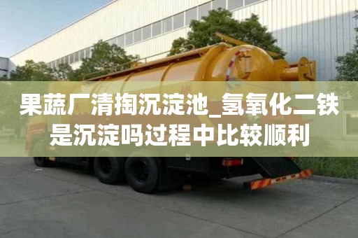 果蔬厂清掏沉淀池_氢氧化二铁是沉淀吗过程中比较顺利