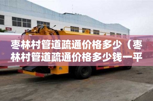 枣林村管道疏通价格多少(枣林村管道疏通价格多少钱一平方) 枣林村管道疏通价格多少(枣林村管道疏通价格多少钱一平方)
