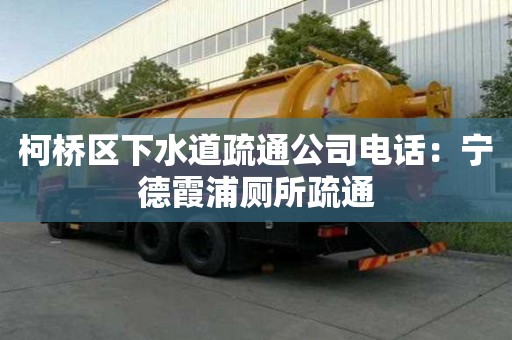 柯桥区下水道疏通公司电话：宁德霞浦厕所疏通