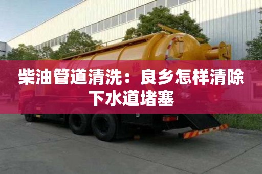 柴油管道清洗：良乡怎样清除下水道堵塞