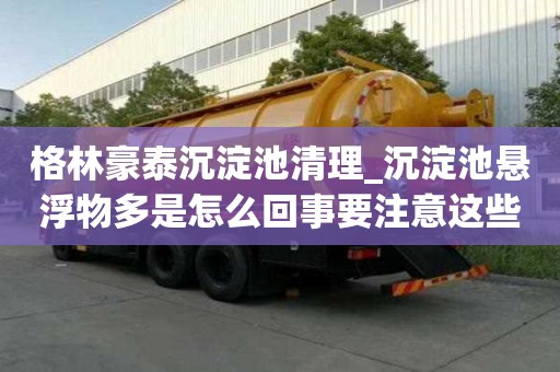 格林豪泰沉淀池清理_沉淀池悬浮物多是怎么回事要注意这些