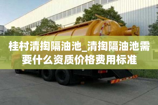 桂村清掏隔油池_清掏隔油池需要什么资质价格费用标准