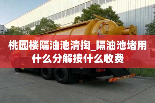 桃园楼隔油池清掏_隔油池堵用什么分解按什么收费