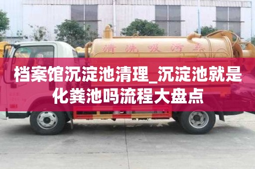 档案馆沉淀池清理_沉淀池就是化粪池吗流程大盘点