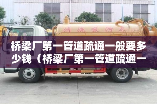 桥梁厂第一管道疏通一般要多少钱(桥梁厂第一管道疏通一般要多少钱一米) 桥梁厂第一管道疏通一般要多少钱(桥梁厂第一管道疏通一般要多少钱一米)