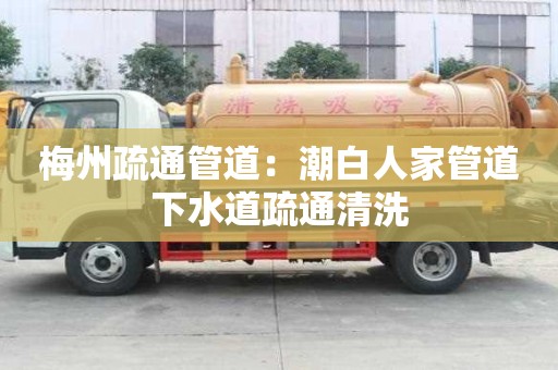 梅州疏通管道：潮白人家管道下水道疏通清洗
