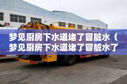 梦见厨房下水道堵了冒脏水（梦见厨房下水道堵了冒脏水了）