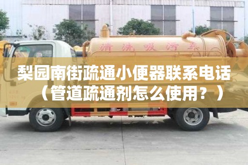 梨园南街疏通小便器联系电话（管道疏通剂怎么使用？）