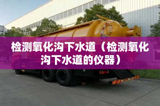 检测氧化沟下水道（检测氧化沟下水道的仪器）