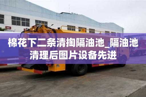棉花下二条清掏隔油池_隔油池清理后图片设备先进
