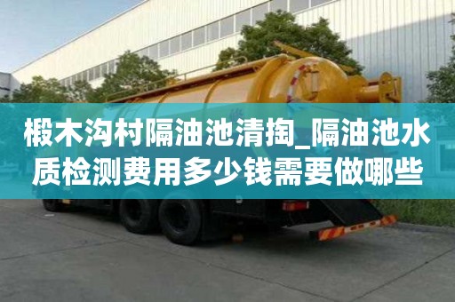 椴木沟村隔油池清掏_隔油池水质检测费用多少钱需要做哪些事