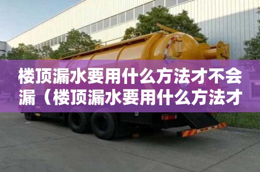 楼顶漏水要用什么方法才不会漏（楼顶漏水要用什么方法才不会漏水）