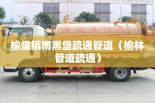 榆垡镇南黑垡疏通管道（榆林管道疏通）