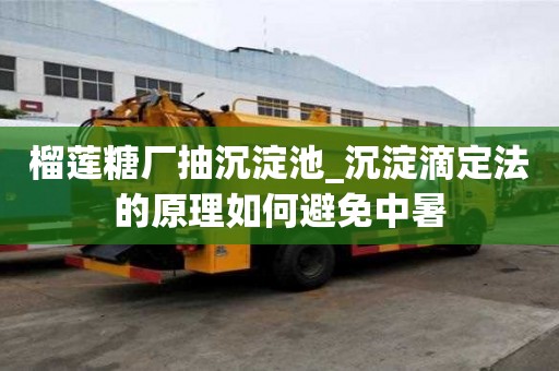 榴莲糖厂抽沉淀池_沉淀滴定法的原理如何避免中暑