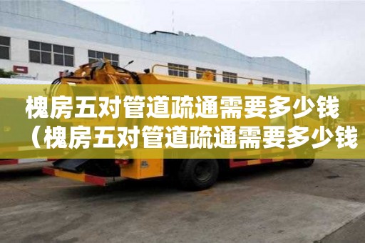 槐房五对管道疏通需要多少钱(槐房五对管道疏通需要多少钱一个) 槐房五对管道疏通需要多少钱(槐房五对管道疏通需要多少钱一个)