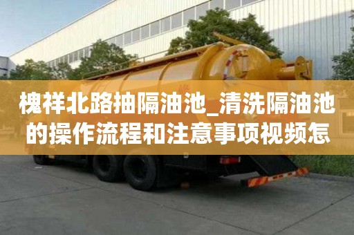 槐祥北路抽隔油池_清洗隔油池的操作流程和注意事项视频怎样节省费用呢