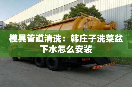 模具管道清洗：韩庄子洗菜盆下水怎么安装