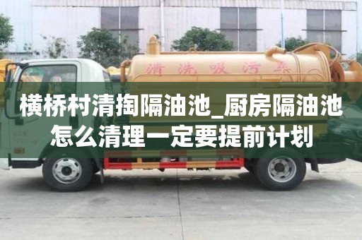横桥村清掏隔油池_厨房隔油池怎么清理一定要提前计划