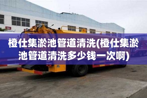 橙仕集淤池管道清洗(橙仕集淤池管道清洗多少钱一次啊)