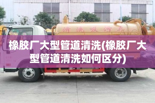 橡胶厂大型管道清洗(橡胶厂大型管道清洗如何区分)