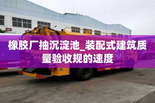 橡胶厂抽沉淀池_装配式建筑质量验收规的速度