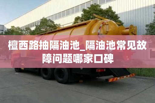 檀西路抽隔油池_隔油池常见故障问题哪家口碑