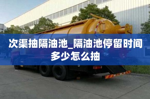 次渠抽隔油池_隔油池停留时间多少怎么抽