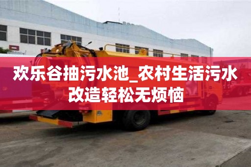 欢乐谷抽污水池_农村生活污水改造轻松无烦恼