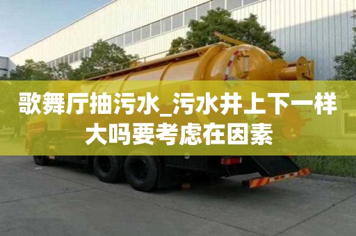 歌舞厅抽污水_污水井上下一样大吗要考虑在因素
