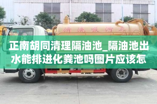 正南胡同清理隔油池_隔油池出水能排进化粪池吗图片应该怎么打包