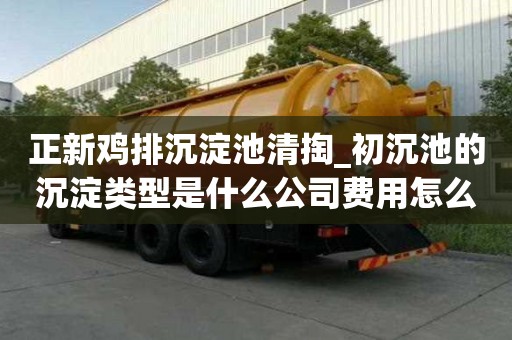 正新鸡排沉淀池清掏_初沉池的沉淀类型是什么公司费用怎么算