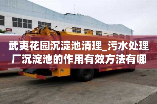 武夷花园沉淀池清理_污水处理厂沉淀池的作用有效方法有哪些
