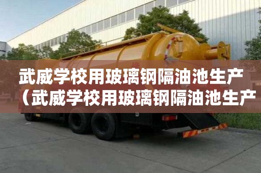 武威学校用玻璃钢隔油池生产（武威学校用玻璃钢隔油池生产厂家）