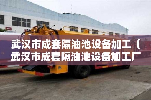 武汉市成套隔油池设备加工（武汉市成套隔油池设备加工厂家）