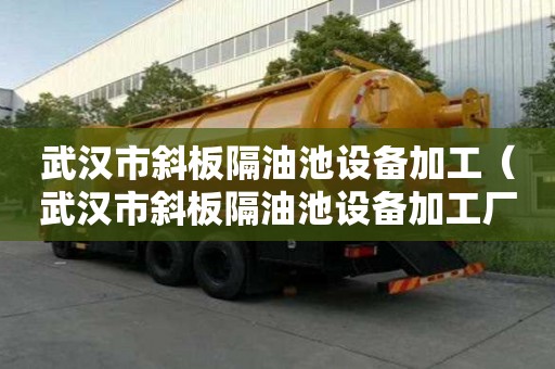 武汉市斜板隔油池设备加工（武汉市斜板隔油池设备加工厂家）