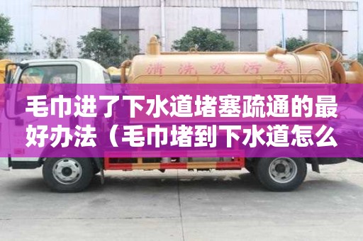 毛巾进了下水道堵塞疏通的最好办法（毛巾堵到下水道怎么办?）