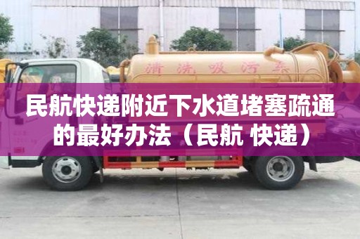 民航快递附近下水道堵塞疏通的最好办法（民航 快递）